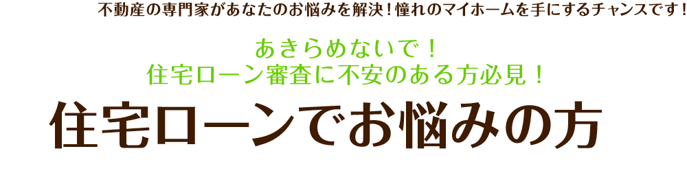不動産の専門家があなたのお悩みを解決!憧れのマイホームを手にするチャンスです!あきらめないで!住宅ローン審査に不安のある方必見!