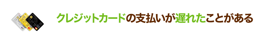 クレジットカードの支払いが遅れたことがある