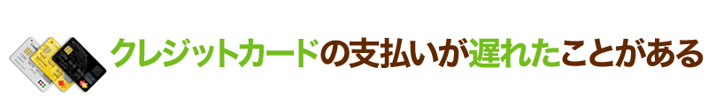 クレジットカードの支払いが遅れたことがある