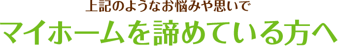 上記のようなお悩みや思いでマイホームを諦めている方へ