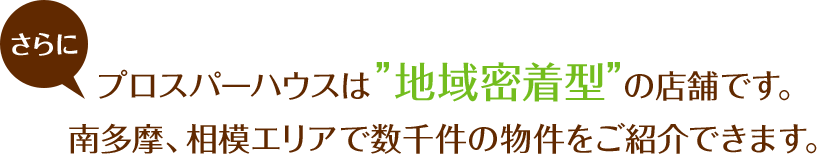 プロスパーハウスは”地域密着型”の店舗です。南多摩・相模エリアで数千件の物件をご紹介できます。